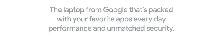 The laptop from Google that’s packed with your favorite apps, every day performance, and unmatched security.